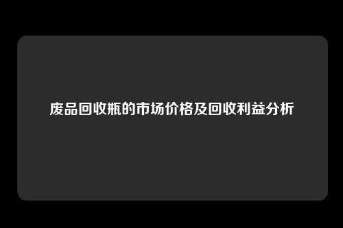 废品回收瓶的市场价格及回收利益分析