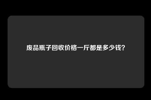 废品瓶子回收价格一斤都是多少钱？