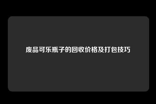 废品可乐瓶子的回收价格及打包技巧