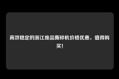 高效稳定的浙江废品撕碎机价格优惠，值得购买！