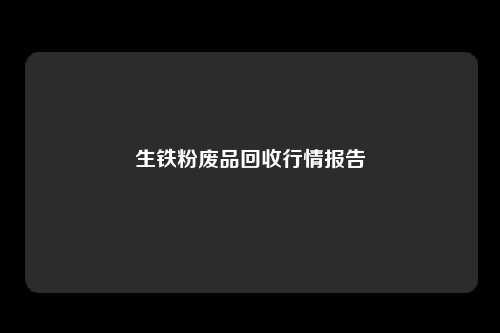 生铁粉废品回收行情报告