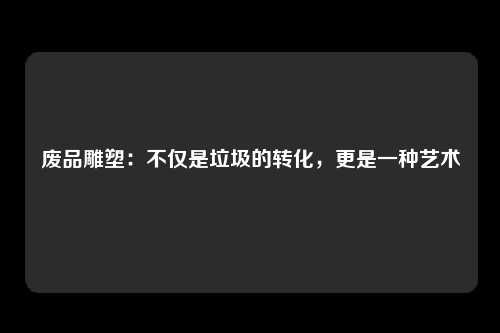 废品雕塑：不仅是垃圾的转化，更是一种艺术