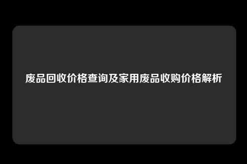 废品回收价格查询及家用废品收购价格解析