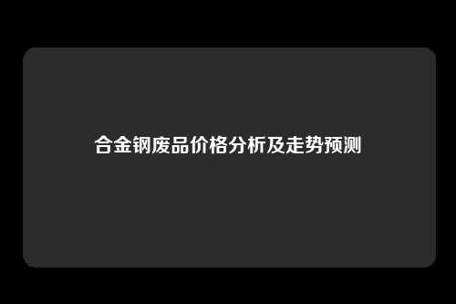 合金钢废品价格分析及走势预测