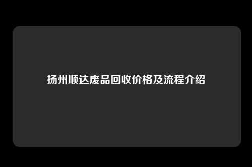 扬州顺达废品回收价格及流程介绍