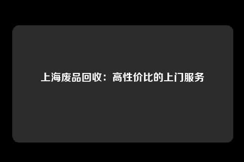 上海废品回收：高性价比的上门服务