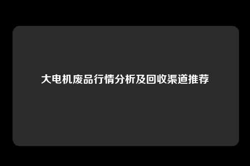 大电机废品行情分析及回收渠道推荐