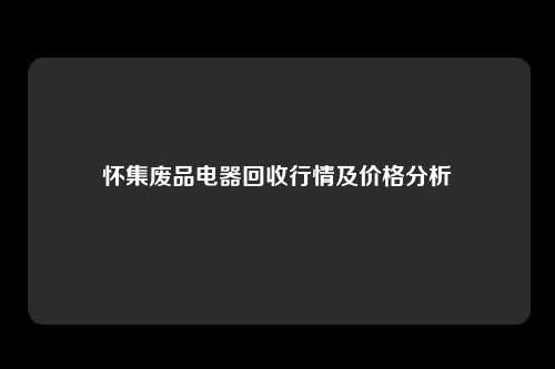 怀集废品电器回收行情及价格分析