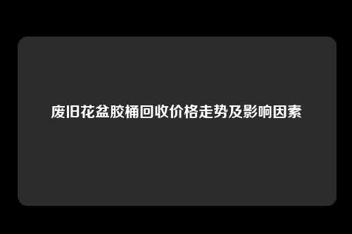 废旧花盆胶桶回收价格走势及影响因素