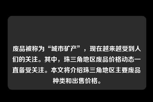 废品被称为“城市矿产”，现在越来越受到人们的关注。其中，珠三角地区废品价格动态一直备受关注。本文将介绍珠三角地区主要废品种类和出售价格。