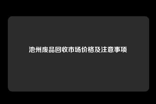 池州废品回收市场价格及注意事项