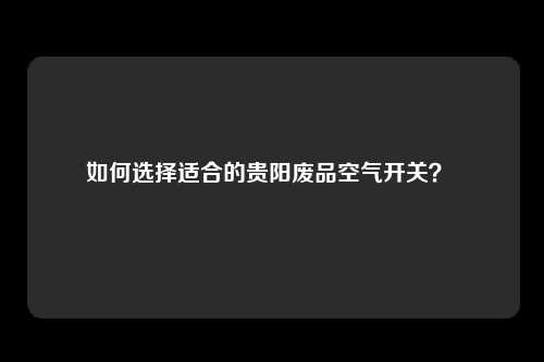 如何选择适合的贵阳废品空气开关？ 