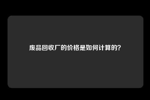 废品回收厂的价格是如何计算的？