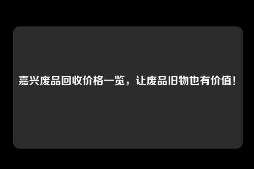 嘉兴废品回收价格一览，让废品旧物也有价值！