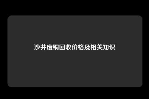 沙井废铜回收价格及相关知识