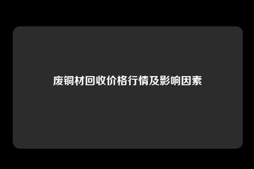 废铜材回收价格行情及影响因素