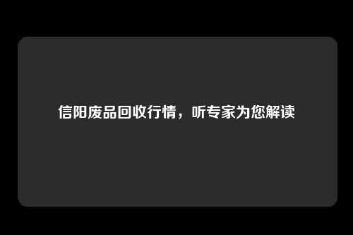 信阳废品回收行情，听专家为您解读