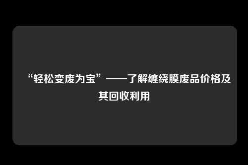 “轻松变废为宝”——了解缠绕膜废品价格及其回收利用