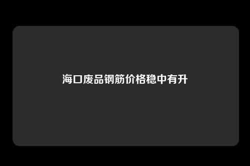 海口废品钢筋价格稳中有升