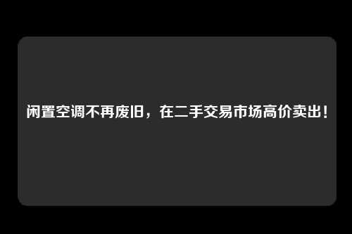 闲置空调不再废旧，在二手交易市场高价卖出！