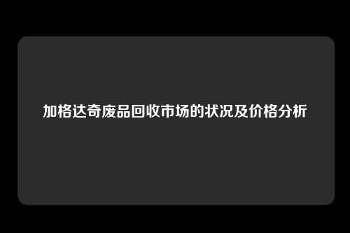 加格达奇废品回收市场的状况及价格分析