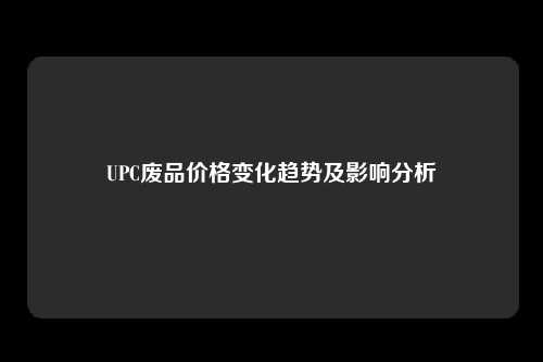 UPC废品价格变化趋势及影响分析