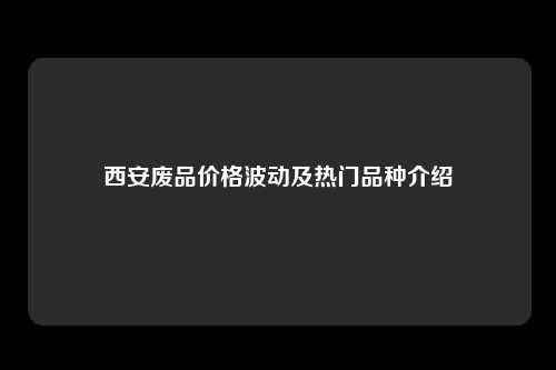 西安废品价格波动及热门品种介绍