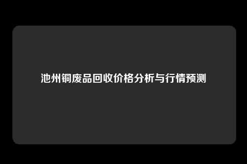 池州铜废品回收价格分析与行情预测