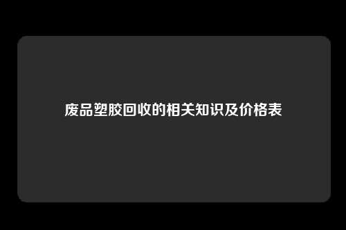 废品塑胶回收的相关知识及价格表