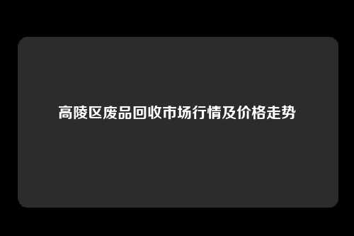 高陵区废品回收市场行情及价格走势