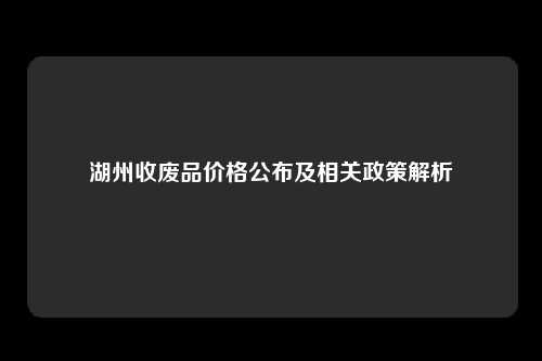 湖州收废品价格公布及相关政策解析