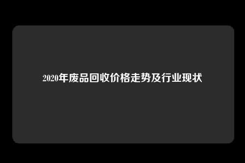 2020年废品回收价格走势及行业现状