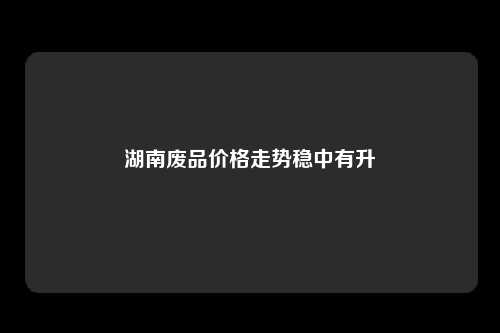 湖南废品价格走势稳中有升