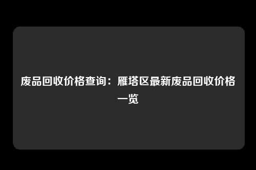 废品回收价格查询：雁塔区最新废品回收价格一览