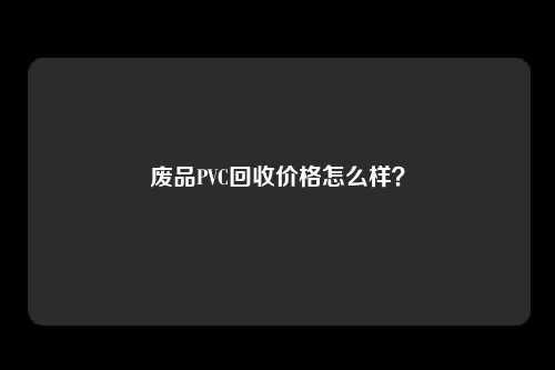 废品PVC回收价格怎么样？