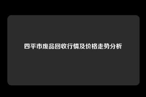 四平市废品回收行情及价格走势分析