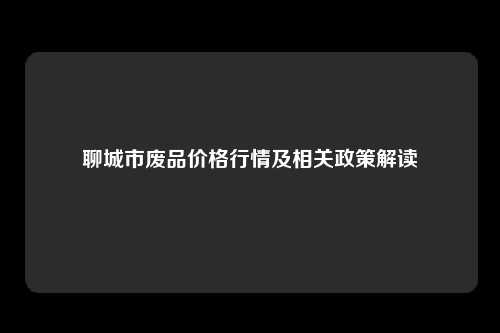 聊城市废品价格行情及相关政策解读