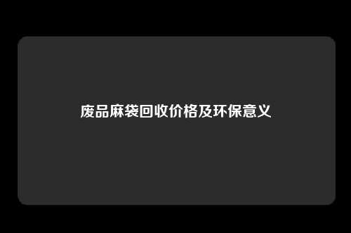 废品麻袋回收价格及环保意义