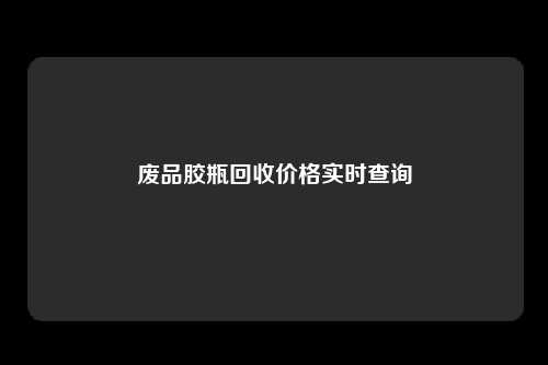 废品胶瓶回收价格实时查询