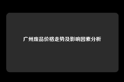 广州废品价格走势及影响因素分析