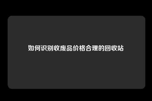 如何识别收废品价格合理的回收站