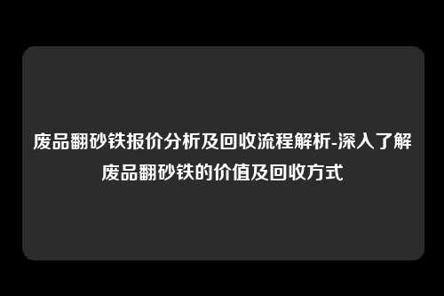 废品翻砂铁报价分析及回收流程解析-深入了解废品翻砂铁的价值及回收方式