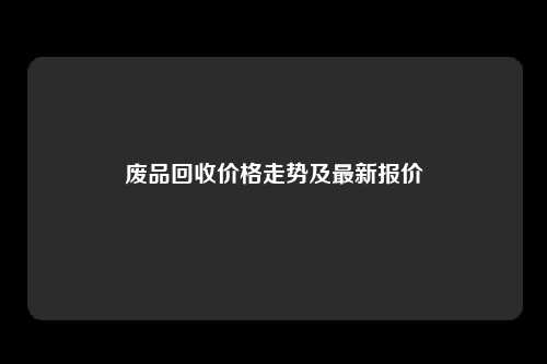 废品回收价格走势及最新报价