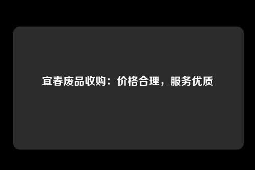 宜春废品收购：价格合理，服务优质