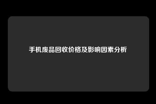 手机废品回收价格及影响因素分析