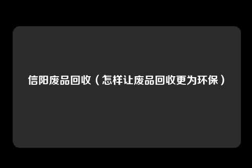 信阳废品回收（怎样让废品回收更为环保）