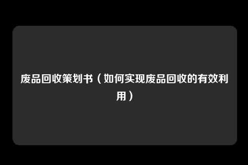 废品回收策划书（如何实现废品回收的有效利用）