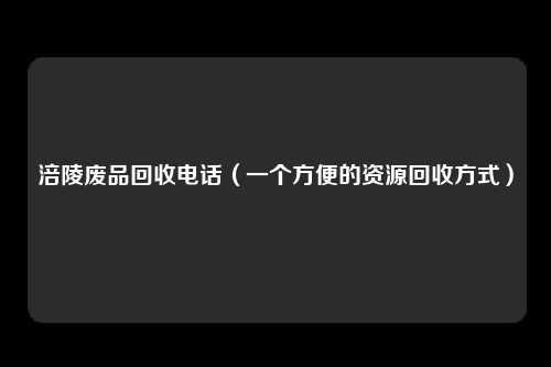 涪陵废品回收电话（一个方便的资源回收方式）