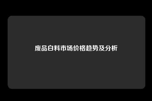 废品白料市场价格趋势及分析