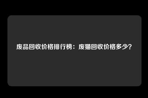 废品回收价格排行榜：废猫回收价格多少？